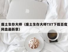 废土生存大师（废土生存大师TXT下载百度网盘最新章）