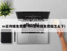 m豆传媒免费版（m豆传媒免费版怎么下）