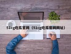 51cg吃瓜官网（51cg吃瓜官网网址）
