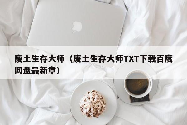废土生存大师（废土生存大师TXT下载百度网盘最新章）