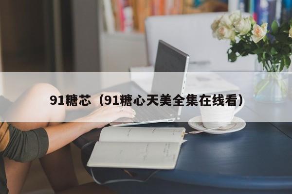 91糖芯（91糖心天美全集在线看）