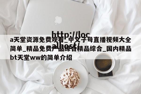 a天堂资源免费观看_中文子母直播视频大全简单_精品免费产品综合精品综合_国内精品bt天堂ww的简单介绍