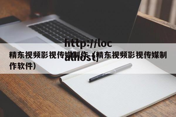 精东视频影视传媒制作（精东视频影视传媒制作软件）