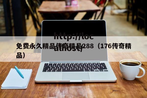 免费永久精品传奇精品288（176传奇精品）