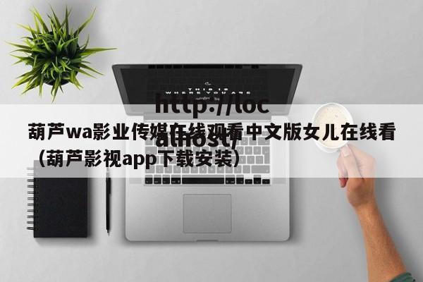 葫芦wa影业传媒在线观看中文版女儿在线看（葫芦影视app下载安装）