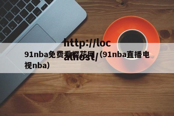91nba免费看樱花网（91nba直播电视nba）