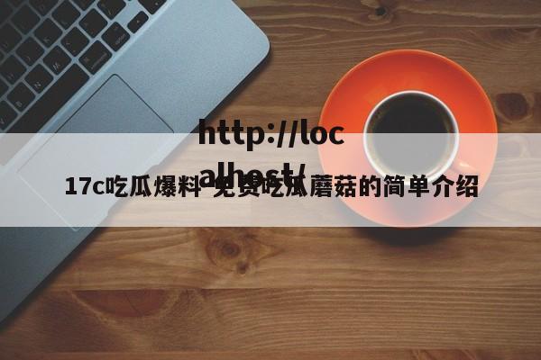 17c吃瓜爆料-免费吃瓜蘑菇的简单介绍