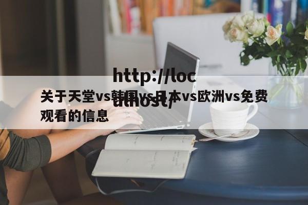 关于天堂vs韩国vs日本vs欧洲vs免费观看的信息